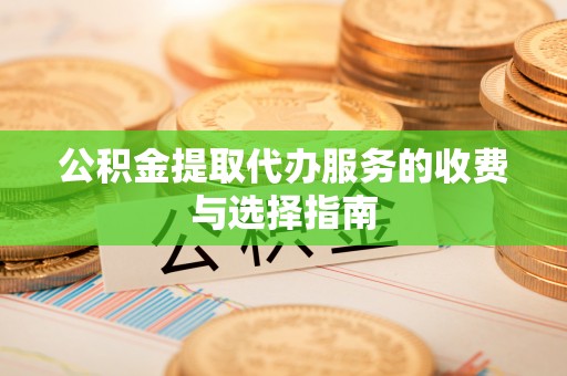 湟源公积金提取代办服务的收费与选择指南