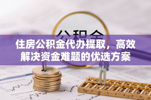 湟源住房公积金代办提取，高效解决资金难题的优选方案