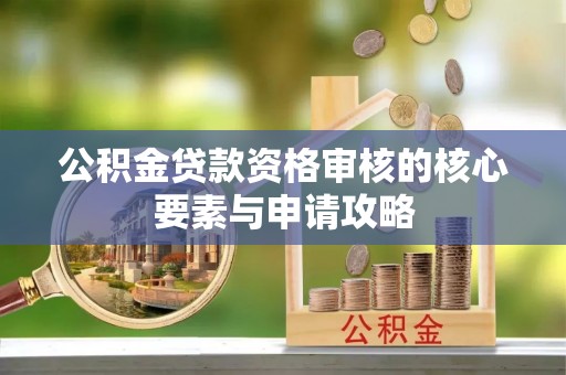 湟源公积金贷款资格审核的核心要素与申请攻略