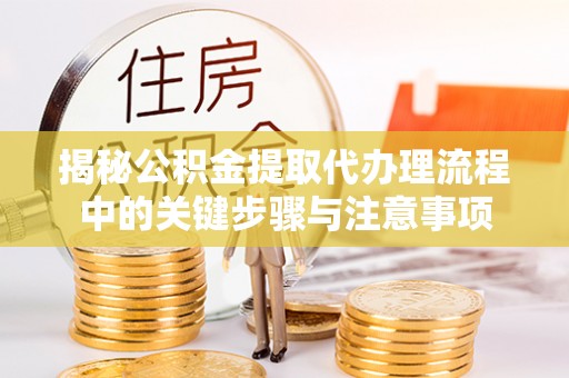 湟源揭秘公积金提取代办理流程中的关键步骤与注意事项
