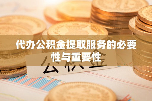 湟源代办公积金提取服务的必要性与重要性