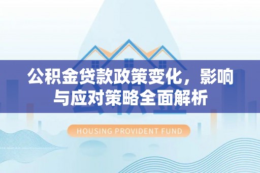 湟源公积金贷款政策变化，影响与应对策略全面解析