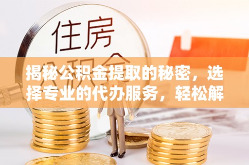 湟源揭秘公积金提取的秘密，选择专业的代办服务，轻松解决你的难题