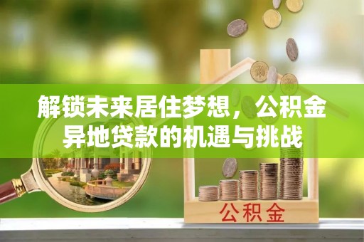 湟源解锁未来居住梦想，公积金异地贷款的机遇与挑战