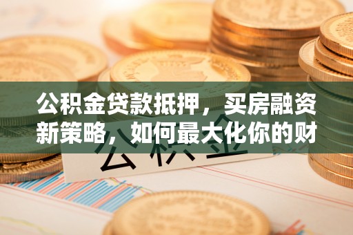 湟源公积金贷款抵押，买房融资新策略，如何最大化你的财务自由