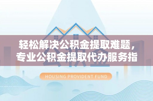 湟源轻松解决公积金提取难题，专业公积金提取代办服务指南