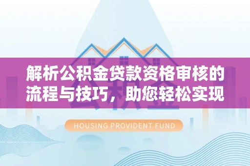 湟源解析公积金贷款资格审核的流程与技巧，助您轻松实现购房梦
