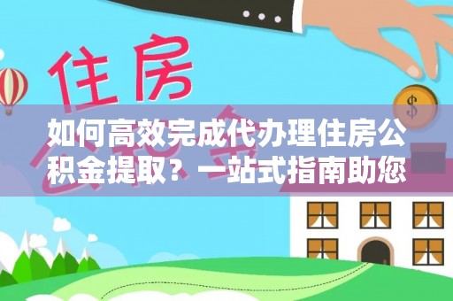 湟源如何高效完成代办理住房公积金提取？一站式指南助您轻松搞定