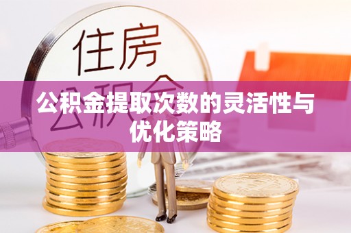 湟源公积金提取次数的灵活性与优化策略