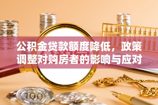 湟源公积金贷款额度降低，政策调整对购房者的影响与应对策略