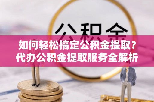 湟源如何轻松搞定公积金提取？代办公积金提取服务全解析