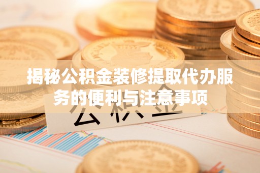 湟源揭秘公积金装修提取代办服务的便利与注意事项
