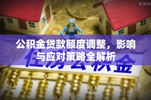 湟源公积金贷款额度调整，影响与应对策略全解析