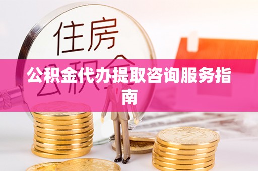 湟源公积金代办提取咨询服务指南