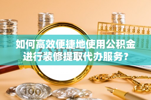 湟源如何高效便捷地使用公积金进行装修提取代办服务？
