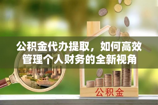 湟源公积金代办提取，如何高效管理个人财务的全新视角