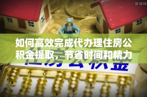湟源如何高效完成代办理住房公积金提取，节省时间和精力？