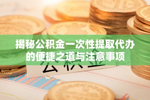 湟源揭秘公积金一次性提取代办的便捷之道与注意事项