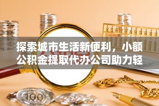 湟源探索城市生活新便利，小额公积金提取代办公司助力轻松理财