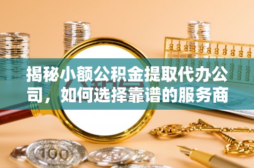 湟源揭秘小额公积金提取代办公司，如何选择靠谱的服务商？