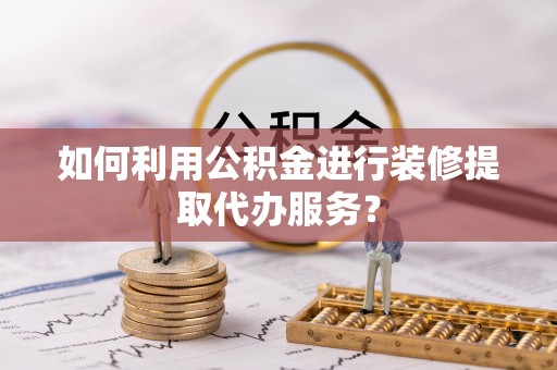 湟源如何利用公积金进行装修提取代办服务？