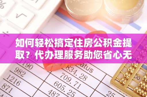 湟源如何轻松搞定住房公积金提取？代办理服务助您省心无忧