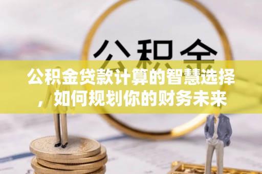 湟源公积金贷款计算的智慧选择，如何规划你的财务未来