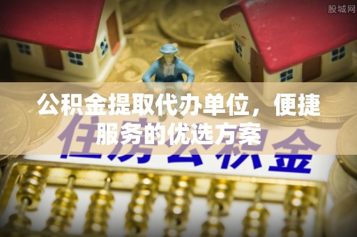 湟源公积金提取代办单位，便捷服务的优选方案