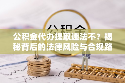 湟源公积金代办提取违法不？揭秘背后的法律风险与合规路径
