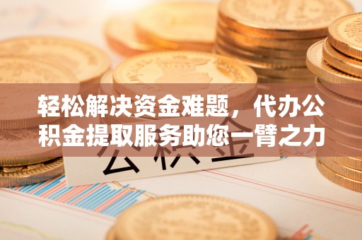 湟源轻松解决资金难题，代办公积金提取服务助您一臂之力