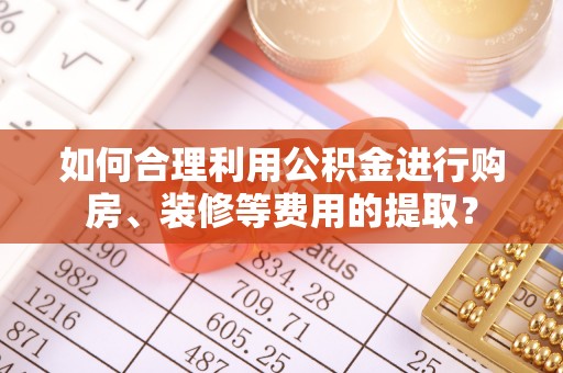 湟源如何合理利用公积金进行购房、装修等费用的提取？