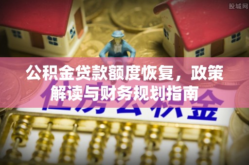 湟源公积金贷款额度恢复，政策解读与财务规划指南