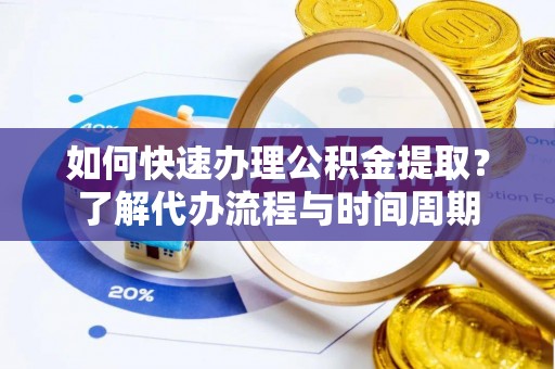 湟源如何快速办理公积金提取？了解代办流程与时间周期