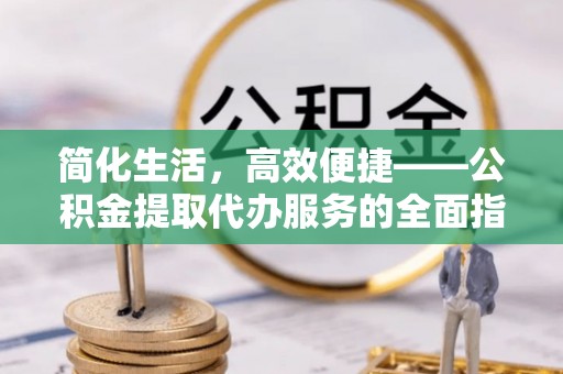 湟源简化生活，高效便捷——公积金提取代办服务的全面指南
