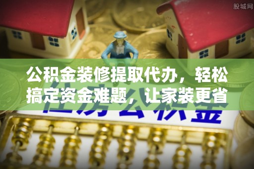 湟源公积金装修提取代办，轻松搞定资金难题，让家装更省心