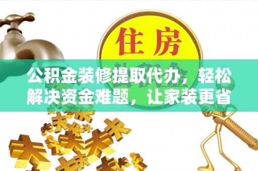 湟源公积金装修提取代办，轻松解决资金难题，让家装更省心