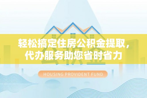 湟源轻松搞定住房公积金提取，代办服务助您省时省力