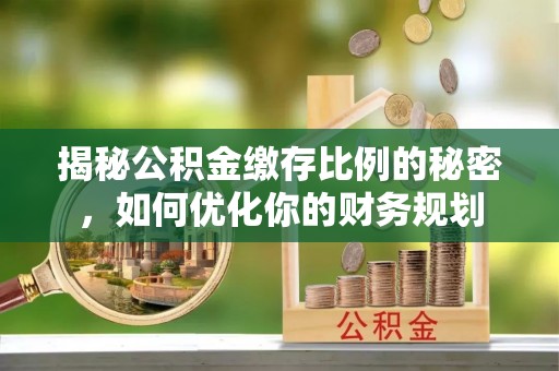 湟源揭秘公积金缴存比例的秘密，如何优化你的财务规划