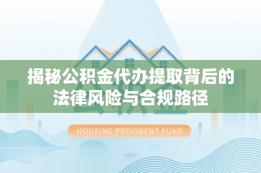 湟源揭秘公积金代办提取背后的法律风险与合规路径