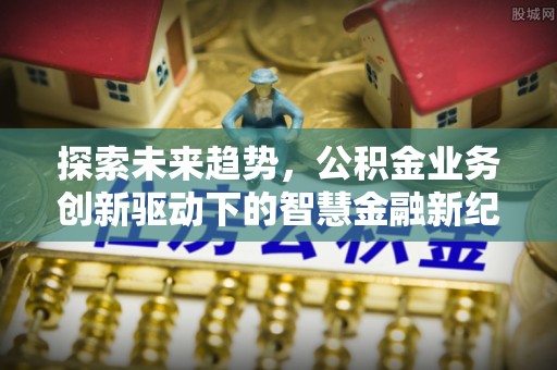 湟源探索未来趋势，公积金业务创新驱动下的智慧金融新纪元