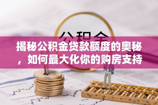 湟源揭秘公积金贷款额度的奥秘，如何最大化你的购房支持？