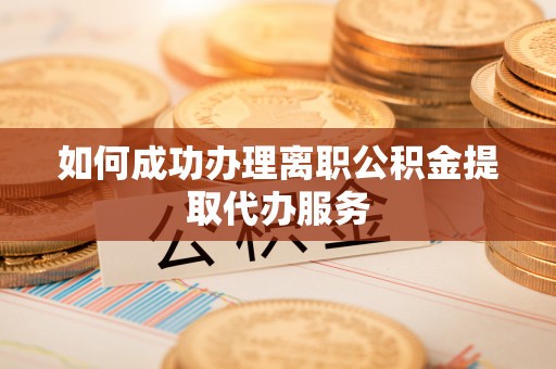 湟源如何成功办理离职公积金提取代办服务