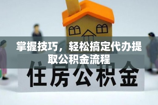 湟源掌握技巧，轻松搞定代办提取公积金流程