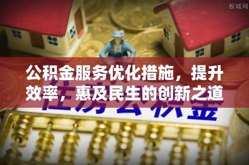 湟源公积金服务优化措施，提升效率，惠及民生的创新之道