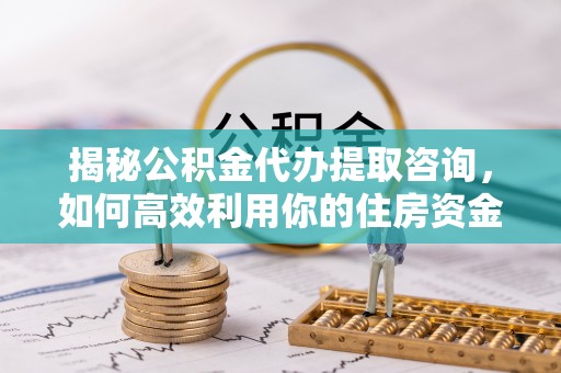 湟源揭秘公积金代办提取咨询，如何高效利用你的住房资金