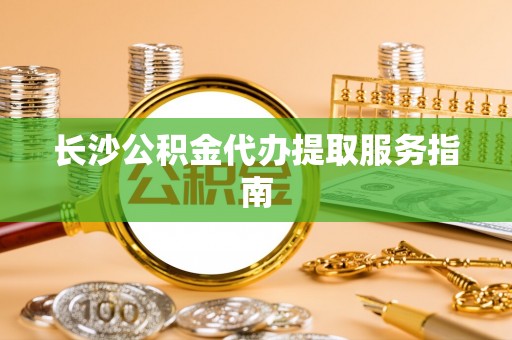 湟源长沙公积金代办提取服务指南