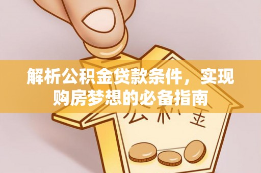 湟源解析公积金贷款条件，实现购房梦想的必备指南