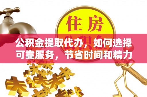 湟源公积金提取代办，如何选择可靠服务，节省时间和精力？