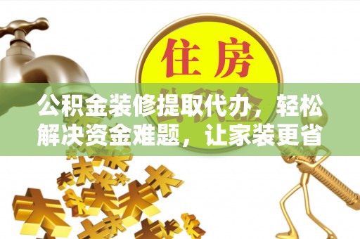 湟源公积金装修提取代办，轻松解决资金难题，让家装更省心