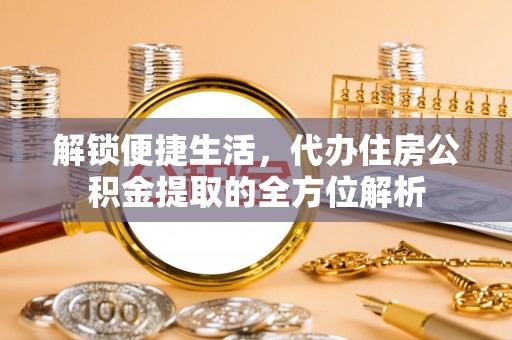 湟源解锁便捷生活，代办住房公积金提取的全方位解析
